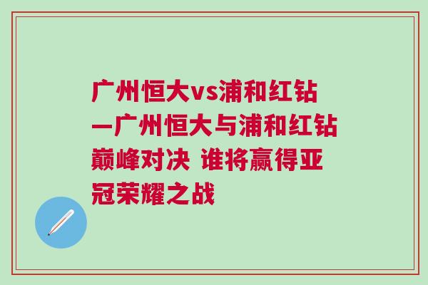 廣州恒大vs浦和紅鉆—廣州恒大與浦和紅鉆巔峰對決 誰將贏得亞冠榮耀之戰(zhàn)