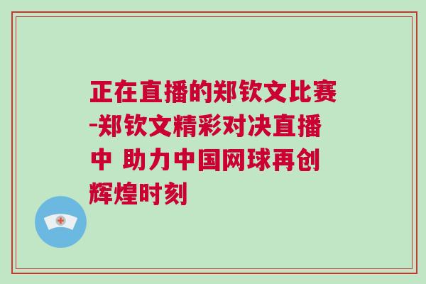 正在直播的鄭欽文比賽-鄭欽文精彩對(duì)決直播中 助力中國(guó)網(wǎng)球再創(chuàng)輝煌時(shí)刻