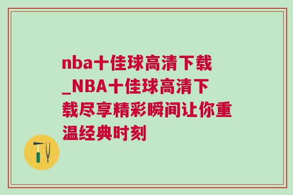 nba十佳球高清下載_NBA十佳球高清下載盡享精彩瞬間讓你重溫經(jīng)典時(shí)刻