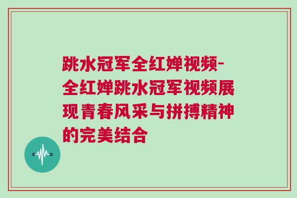 跳水冠軍全紅嬋視頻-全紅嬋跳水冠軍視頻展現(xiàn)青春風(fēng)采與拼搏精神的完美結(jié)合