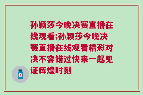 孫穎莎今晚決賽直播在線觀看;孫穎莎今晚決賽直播在線觀看精彩對(duì)決不容錯(cuò)過(guò)快來(lái)一起見(jiàn)證輝煌時(shí)刻