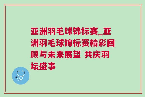 亞洲羽毛球錦標(biāo)賽_亞洲羽毛球錦標(biāo)賽精彩回顧與未來(lái)展望 共慶羽壇盛事