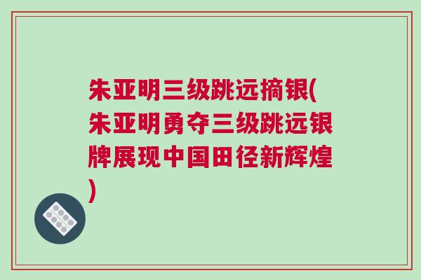 朱亞明三級跳遠(yuǎn)摘銀(朱亞明勇奪三級跳遠(yuǎn)銀牌展現(xiàn)中國田徑新輝煌)