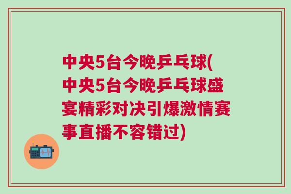 中央5臺今晚乒乓球(中央5臺今晚乒乓球盛宴精彩對決引爆激情賽事直播不容錯過)