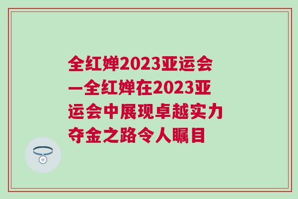 全紅嬋2023亞運會—全紅嬋在2023亞運會中展現卓越實力 奪金之路令人矚目