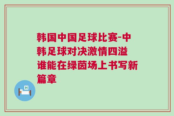 韓國中國足球比賽-中韓足球對決激情四溢 誰能在綠茵場上書寫新篇章
