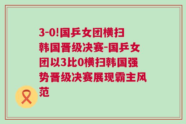 3-0!國乒女團橫掃韓國晉級決賽-國乒女團以3比0橫掃韓國強勢晉級決賽展現霸主風范