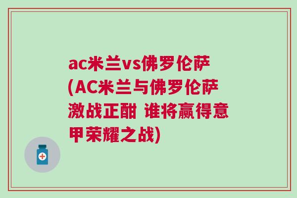 ac米蘭vs佛羅倫薩(AC米蘭與佛羅倫薩激戰(zhàn)正酣 誰(shuí)將贏得意甲榮耀之戰(zhàn))