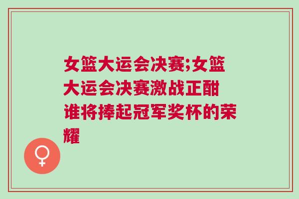 女籃大運會決賽;女籃大運會決賽激戰(zhàn)正酣 誰將捧起冠軍獎杯的榮耀