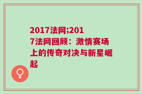 2017法網(wǎng);2017法網(wǎng)回顧：激情賽場上的傳奇對決與新星崛起