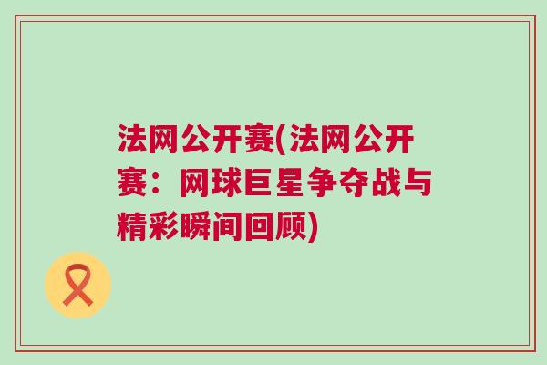 法網(wǎng)公開賽(法網(wǎng)公開賽：網(wǎng)球巨星爭奪戰(zhàn)與精彩瞬間回顧)