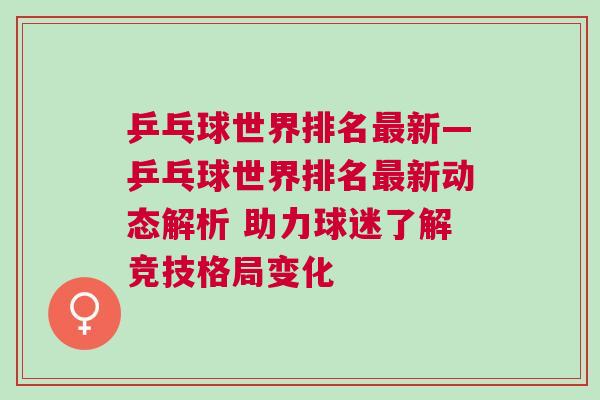 乒乓球世界排名最新—乒乓球世界排名最新動態解析 助力球迷了解競技格局變化 乒乓球世界排名最新—乒乓球世界排名最新動態解析 助力球迷了解競技格局變化