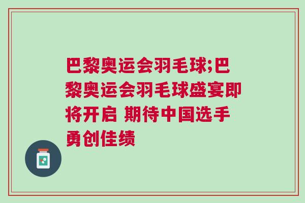 巴黎奧運會羽毛球;巴黎奧運會羽毛球盛宴即將開啟 期待中國選手勇創佳績