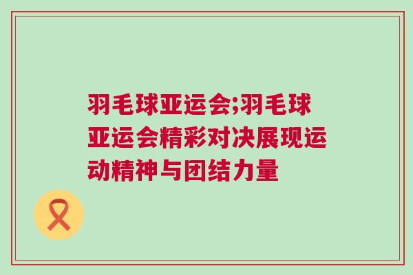 羽毛球亞運會;羽毛球亞運會精彩對決展現運動精神與團結力量