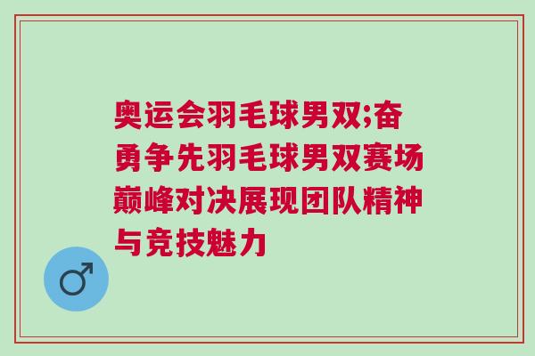 奧運(yùn)會(huì)羽毛球男雙;奮勇爭(zhēng)先羽毛球男雙賽場(chǎng)巔峰對(duì)決展現(xiàn)團(tuán)隊(duì)精神與競(jìng)技魅力