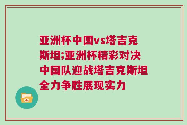 亞洲杯中國vs塔吉克斯坦;亞洲杯精彩對決中國隊迎戰塔吉克斯坦全力爭勝展現實力