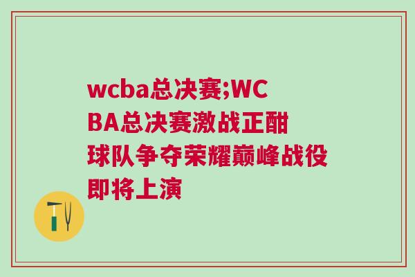wcba總決賽;WCBA總決賽激戰(zhàn)正酣 球隊(duì)爭奪榮耀巔峰戰(zhàn)役即將上演