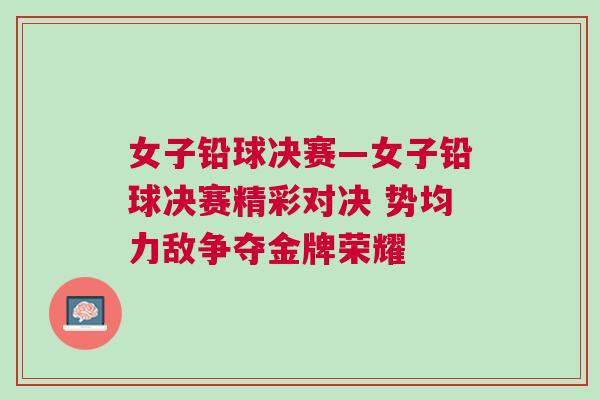 女子鉛球決賽—女子鉛球決賽精彩對(duì)決 勢(shì)均力敵爭(zhēng)奪金牌榮耀