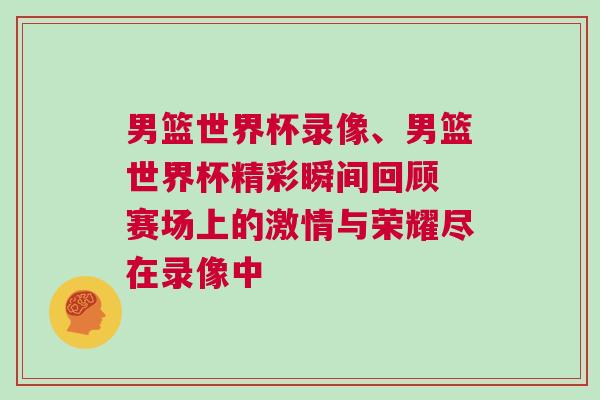 男籃世界杯錄像、男籃世界杯精彩瞬間回顧 賽場上的激情與榮耀盡在錄像中