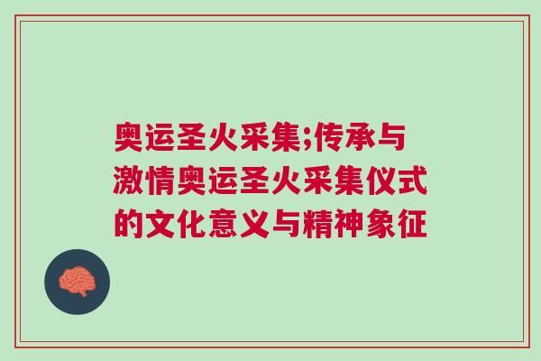 奧運(yùn)圣火采集;傳承與激情奧運(yùn)圣火采集儀式的文化意義與精神象征