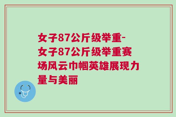 女子87公斤級舉重-女子87公斤級舉重賽場風(fēng)云巾幗英雄展現(xiàn)力量與美麗