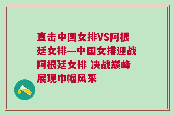 直擊中國(guó)女排VS阿根廷女排—中國(guó)女排迎戰(zhàn)阿根廷女排 決戰(zhàn)巔峰展現(xiàn)巾幗風(fēng)采