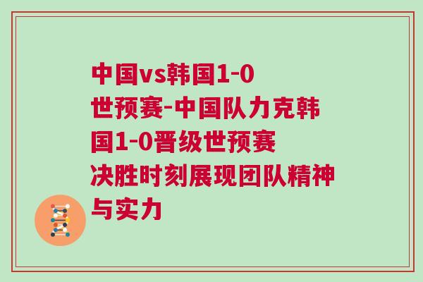 中國vs韓國1-0 世預賽-中國隊力克韓國1-0晉級世預賽 決勝時刻展現團隊精神與實力