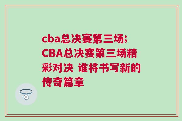 cba總決賽第三場;CBA總決賽第三場精彩對決 誰將書寫新的傳奇篇章