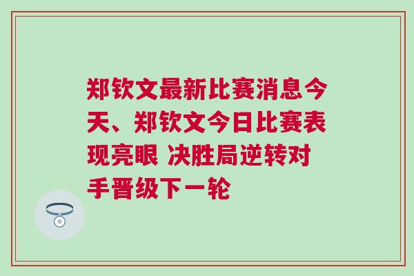 鄭欽文最新比賽消息今天、鄭欽文今日比賽表現亮眼 決勝局逆轉對手晉級下一輪