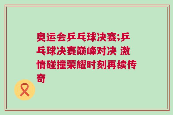 奧運(yùn)會(huì)乒乓球決賽;乒乓球決賽巔峰對(duì)決 激情碰撞榮耀時(shí)刻再續(xù)傳奇