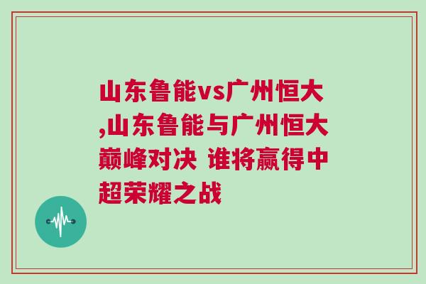 山東魯能vs廣州恒大,山東魯能與廣州恒大巔峰對決 誰將贏得中超榮耀之戰