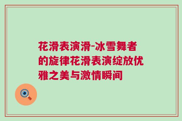 花滑表演滑-冰雪舞者的旋律花滑表演綻放優雅之美與激情瞬間