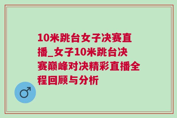 10米跳臺女子決賽直播_女子10米跳臺決賽巔峰對決精彩直播全程回顧與分析