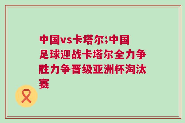 中國(guó)vs卡塔爾;中國(guó)足球迎戰(zhàn)卡塔爾全力爭(zhēng)勝力爭(zhēng)晉級(jí)亞洲杯淘汰賽