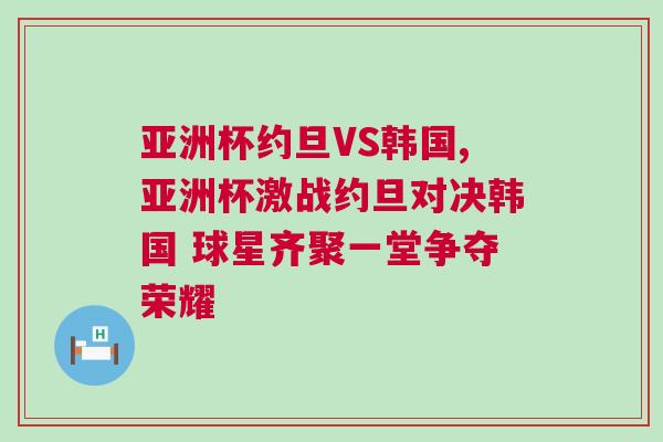 亞洲杯約旦VS韓國(guó),亞洲杯激戰(zhàn)約旦對(duì)決韓國(guó) 球星齊聚一堂爭(zhēng)奪榮耀