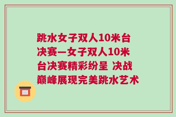 跳水女子雙人10米臺決賽—女子雙人10米臺決賽精彩紛呈 決戰巔峰展現完美跳水藝術