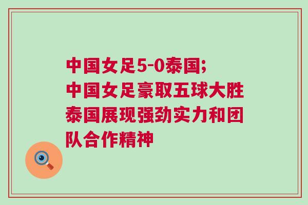 中國女足5-0泰國;中國女足豪取五球大勝泰國展現強勁實力和團隊合作精神