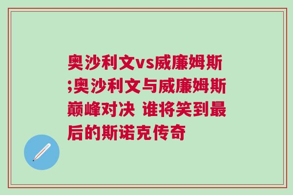奧沙利文vs威廉姆斯;奧沙利文與威廉姆斯巔峰對決 誰將笑到最后的斯諾克傳奇