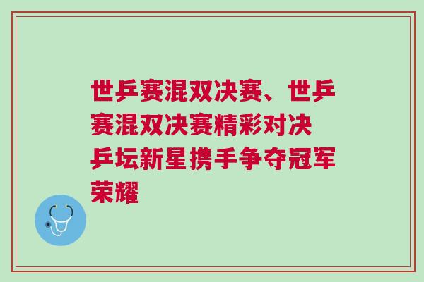 世乒賽混雙決賽、世乒賽混雙決賽精彩對決 乒壇新星攜手爭奪冠軍榮耀