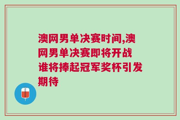 澳網男單決賽時間,澳網男單決賽即將開戰 誰將捧起冠軍獎杯引發期待