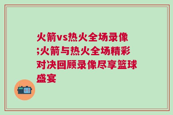 火箭vs熱火全場(chǎng)錄像;火箭與熱火全場(chǎng)精彩對(duì)決回顧錄像盡享籃球盛宴