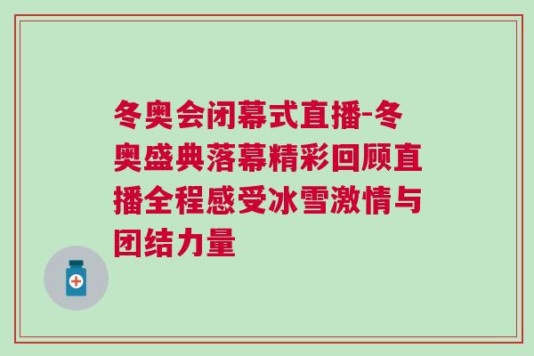 冬奧會(huì)閉幕式直播-冬奧盛典落幕精彩回顧直播全程感受冰雪激情與團(tuán)結(jié)力量