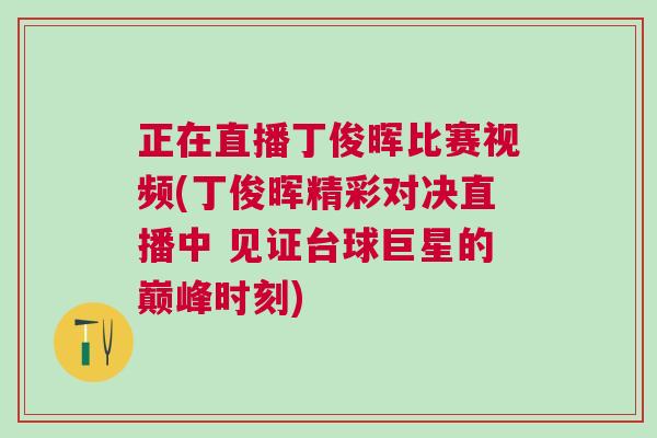 正在直播丁俊暉比賽視頻(丁俊暉精彩對(duì)決直播中 見證臺(tái)球巨星的巔峰時(shí)刻)