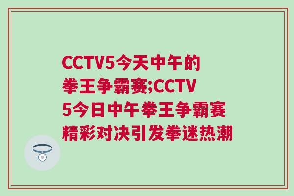 CCTV5今天中午的拳王爭霸賽;CCTV5今日中午拳王爭霸賽精彩對決引發拳迷熱潮