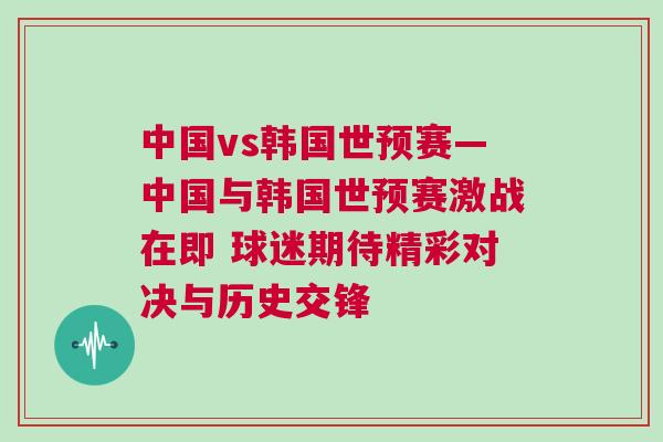 中國(guó)vs韓國(guó)世預(yù)賽—中國(guó)與韓國(guó)世預(yù)賽激戰(zhàn)在即 球迷期待精彩對(duì)決與歷史交鋒
