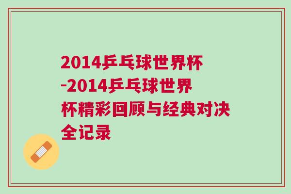 2014乒乓球世界杯-2014乒乓球世界杯精彩回顧與經典對決全記錄