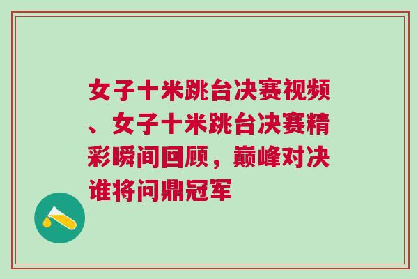 女子十米跳臺決賽視頻、女子十米跳臺決賽精彩瞬間回顧，巔峰對決誰將問鼎冠軍