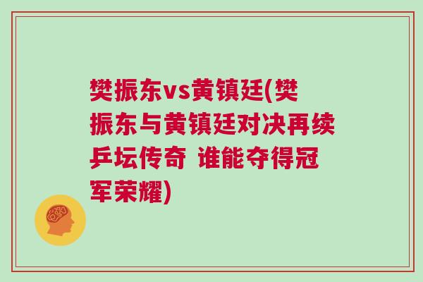 樊振東vs黃鎮廷(樊振東與黃鎮廷對決再續乒壇傳奇 誰能奪得冠軍榮耀)