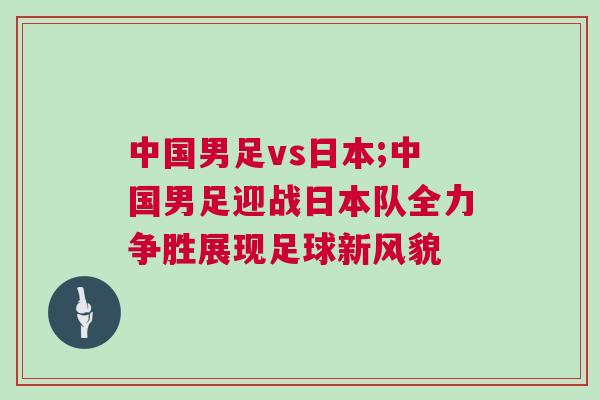 中國男足vs日本;中國男足迎戰日本隊全力爭勝展現足球新風貌