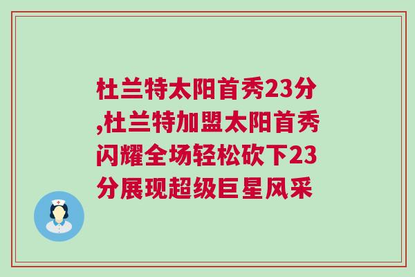 杜蘭特太陽首秀23分,杜蘭特加盟太陽首秀閃耀全場輕松砍下23分展現(xiàn)超級巨星風(fēng)采